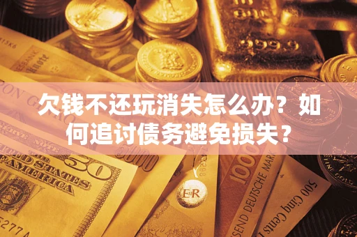 武汉欠钱不还玩消失怎么办？如何追讨债务避免损失？