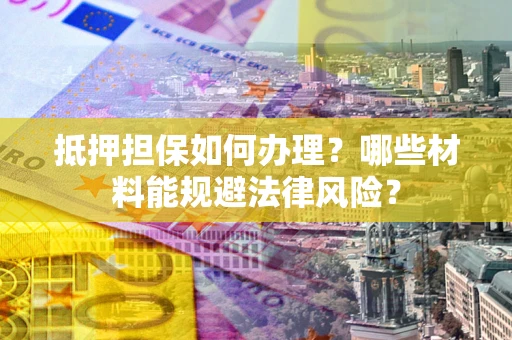 武汉抵押担保如何办理？哪些材料能规避法律风险？