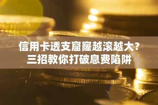 武汉信用卡透支窟窿越滚越大？三招教你打破息费陷阱
