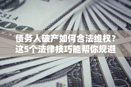 武汉债务人破产如何合法维权？这5个法律技巧能帮你规避风险