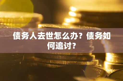 武汉债务人去世怎么办？债务如何追讨？