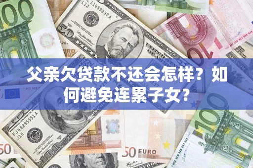 武汉父亲欠贷款不还会怎样？如何避免连累子女？