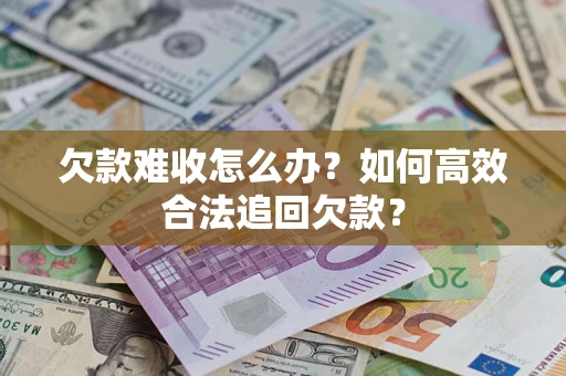 武汉欠款难收怎么办？如何高效合法追回欠款？