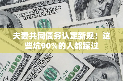 武汉夫妻共同债务认定新规！这些坑90%的人都踩过