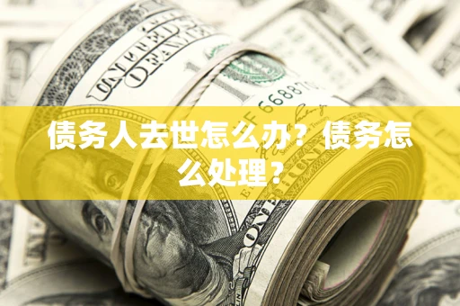武汉债务人去世怎么办？债务怎么处理？