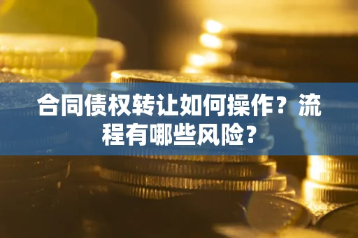 武汉合同债权转让如何操作？流程有哪些风险？