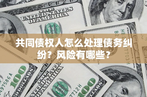 武汉共同债权人怎么处理债务纠纷？风险有哪些？