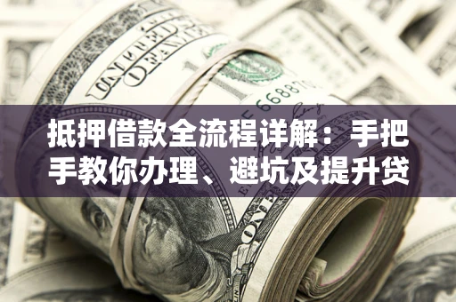 武汉抵押借款全流程详解：手把手教你办理、避坑及提升贷款额度