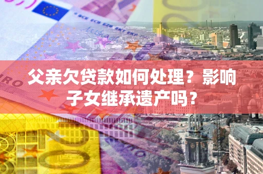 武汉父亲欠贷款如何处理?影响子女继承遗产吗? 武汉父亲欠贷款如何处理?影响子女继承遗产吗?
