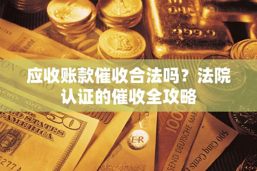 武汉应收账款催收合法吗？法院认证的催收全攻略