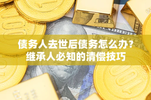 武汉债务人去世后债务怎么办？继承人必知的清偿技巧