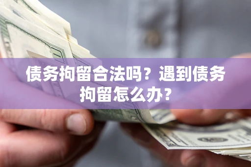 武汉债务拘留合法吗？遇到债务拘留怎么办？
