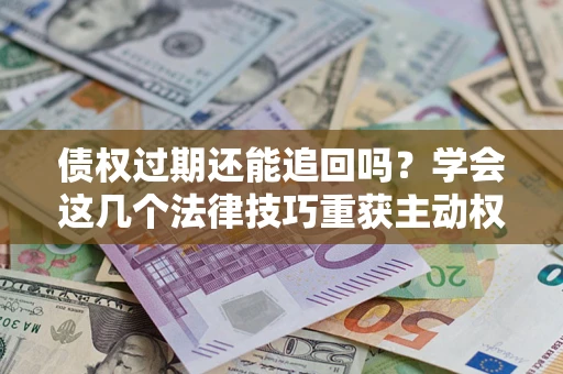 武汉债权过期还能追回吗？学会这几个法律技巧重获主动权