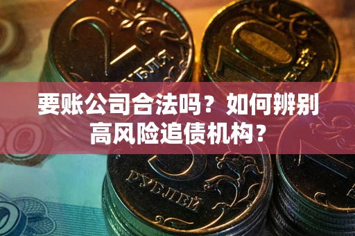 武汉要账公司合法吗？如何辨别高风险追债机构？