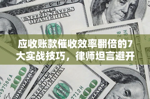 武汉应收账款催收效率翻倍的7大实战技巧，律师坦言避开这些法律雷区最关键