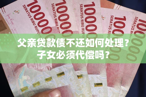 武汉父亲贷款债不还如何处理？子女必须代偿吗？