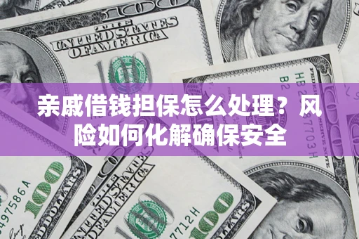 武汉亲戚借钱担保怎么处理？风险如何化解确保安全