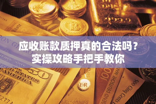 武汉应收账款质押真的合法吗？实操攻略手把手教你