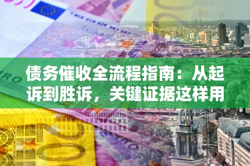 武汉债务催收全流程指南：从起诉到胜诉，关键证据这样用