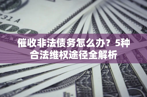 武汉催收非法债务怎么办？5种合法维权途径全解析