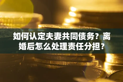 武汉如何认定夫妻共同债务？离婚后怎么处理责任分担？