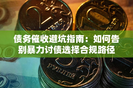 武汉债务催收避坑指南：如何告别暴力讨债选择合规路径
