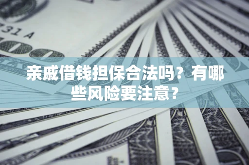 武汉亲戚借钱担保合法吗？有哪些风险要注意？