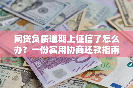 武汉网贷负债逾期上征信了怎么办？一份实用协商还款指南请收好