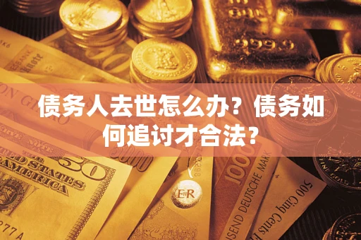 武汉债务人去世怎么办？债务如何追讨才合法？