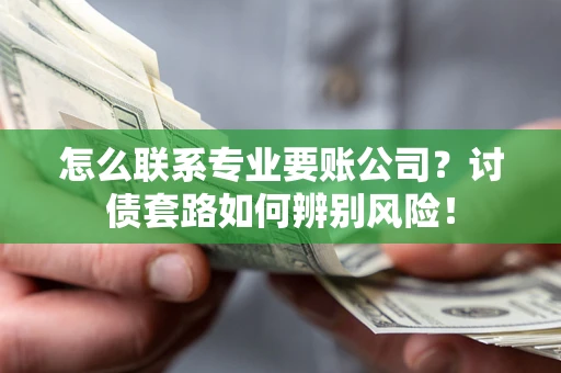 武汉怎么联系专业要账公司？讨债套路如何辨别风险！