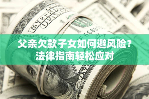 武汉父亲欠款子女如何避风险？法律指南轻松应对