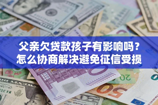 武汉父亲欠贷款孩子有影响吗？怎么协商解决避免征信受损？