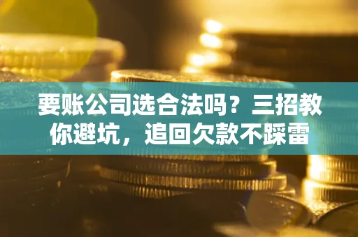 武汉要账公司选合法吗？三招教你避坑，追回欠款不踩雷