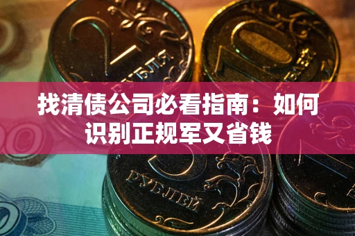 武汉找清债公司必看指南：如何识别正规军又省钱