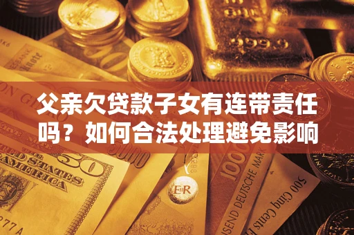 武汉父亲欠贷款子女有连带责任吗？如何合法处理避免影响？