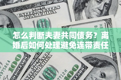武汉怎么判断夫妻共同债务？离婚后如何处理避免连带责任？
