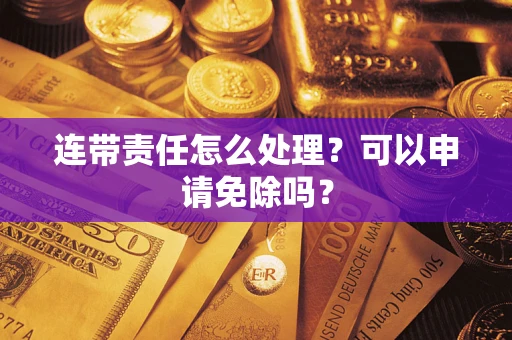 武汉连带责任怎么处理？可以申请免除吗？
