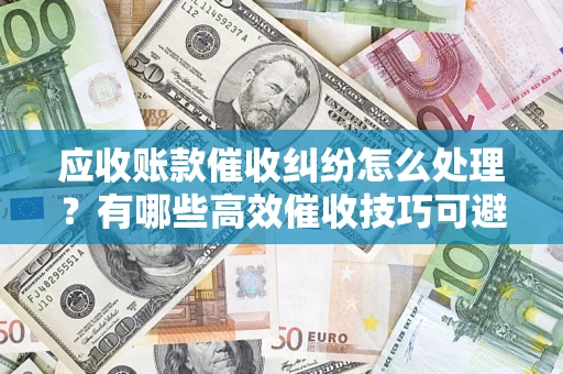 武汉应收账款催收纠纷怎么处理？有哪些高效催收技巧可避免坏账？