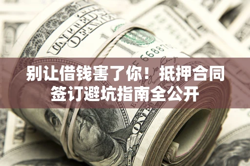 武汉别让借钱害了你！抵押合同签订避坑指南全公开