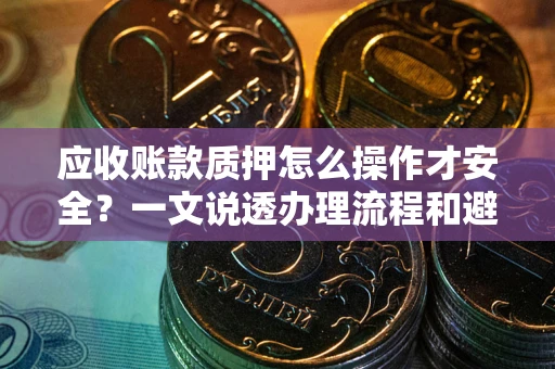 武汉应收账款质押怎么操作才安全？一文说透办理流程和避险绝招